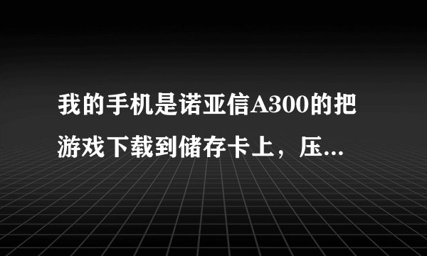 我的手机是诺亚信A300的把游戏下载到储存卡上，压缩之后怎么在手机上，弄不了
