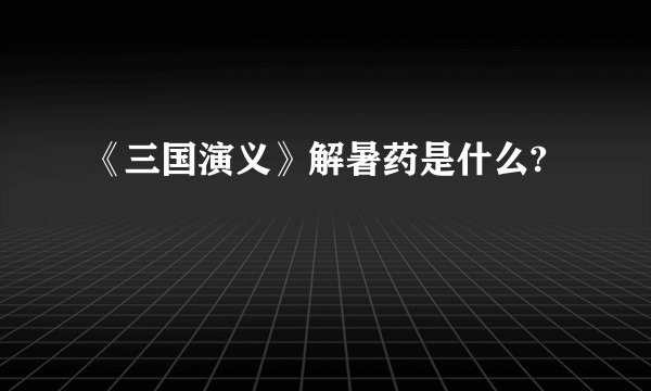 《三国演义》解暑药是什么?