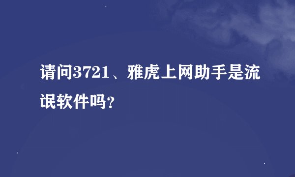 请问3721、雅虎上网助手是流氓软件吗？