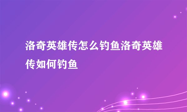 洛奇英雄传怎么钓鱼洛奇英雄传如何钓鱼