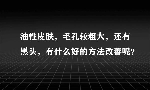 油性皮肤，毛孔较粗大，还有黑头，有什么好的方法改善呢？