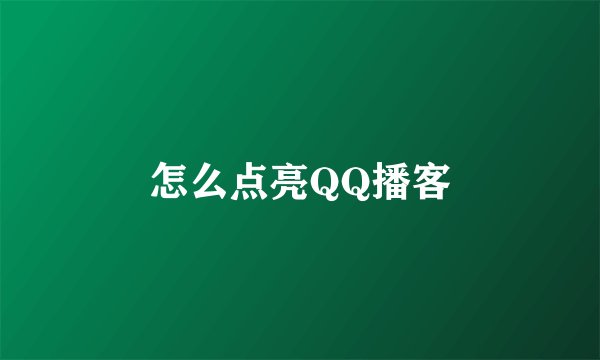 怎么点亮QQ播客