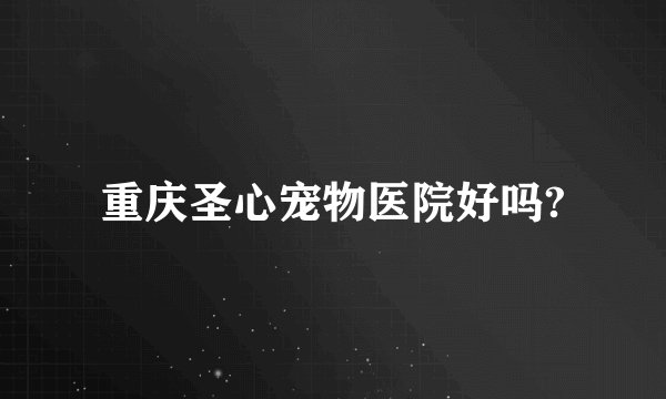 重庆圣心宠物医院好吗?