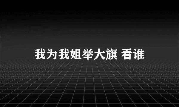 我为我姐举大旗 看谁