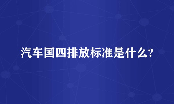 汽车国四排放标准是什么?