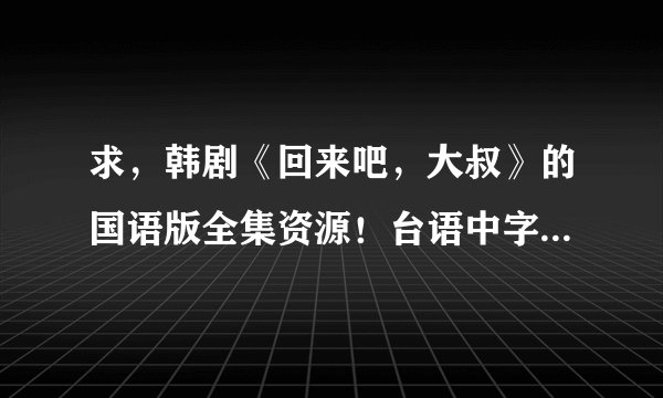 求，韩剧《回来吧，大叔》的国语版全集资源！台语中字，又名《第二次