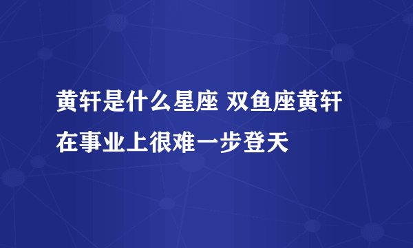 黄轩是什么星座 双鱼座黄轩在事业上很难一步登天