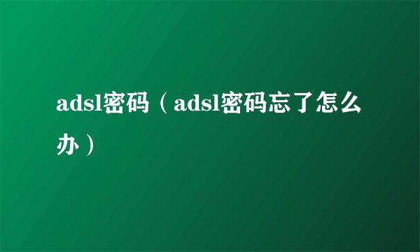 adsl密码（adsl密码忘了怎么办）