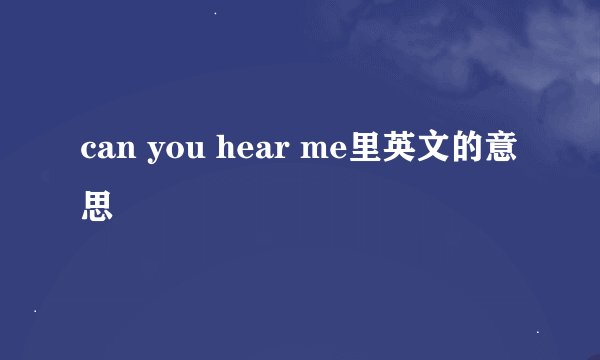 can you hear me里英文的意思
