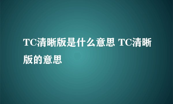 TC清晰版是什么意思 TC清晰版的意思