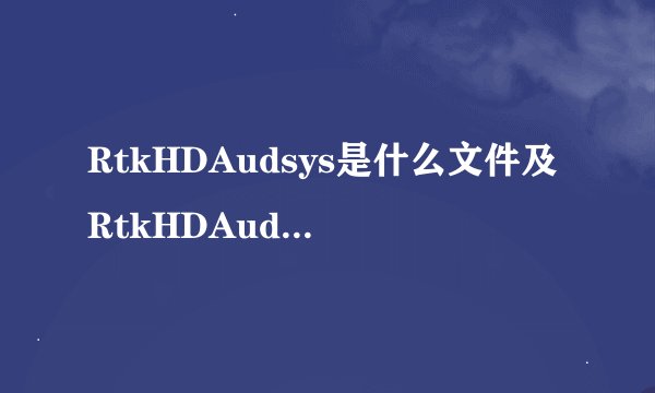 RtkHDAudsys是什么文件及RtkHDAudsys蓝屏等问题介绍