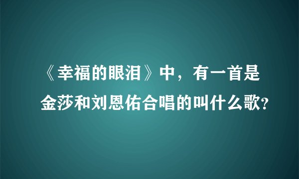《幸福的眼泪》中，有一首是金莎和刘恩佑合唱的叫什么歌？