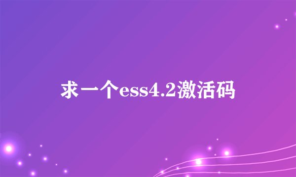 求一个ess4.2激活码