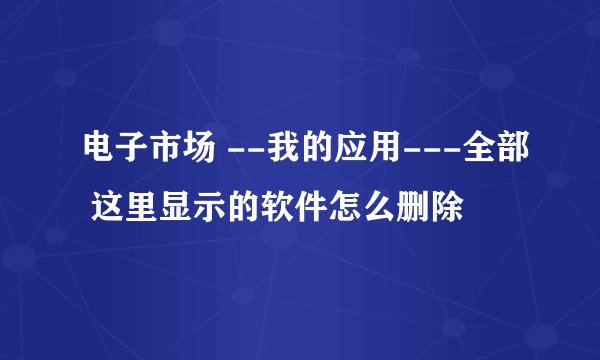 电子市场 --我的应用---全部 这里显示的软件怎么删除