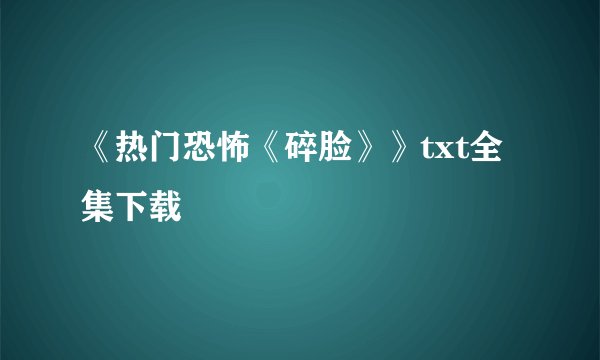 《热门恐怖《碎脸》》txt全集下载
