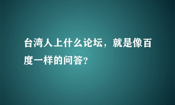 台湾人上什么论坛，就是像百度一样的问答？