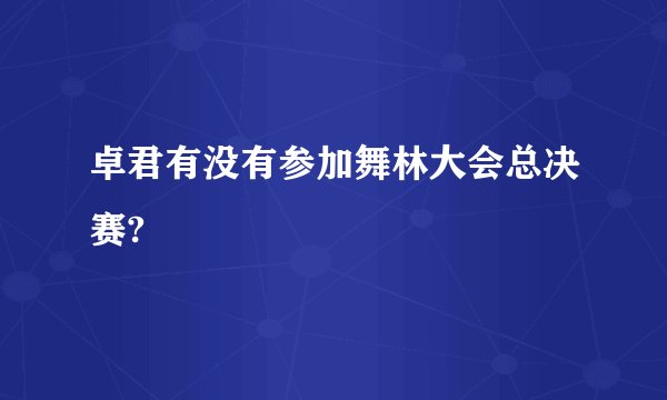 卓君有没有参加舞林大会总决赛?