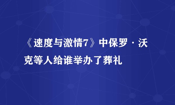 《速度与激情7》中保罗·沃克等人给谁举办了葬礼