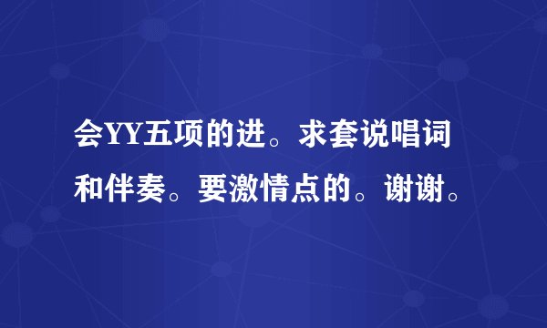 会YY五项的进。求套说唱词和伴奏。要激情点的。谢谢。