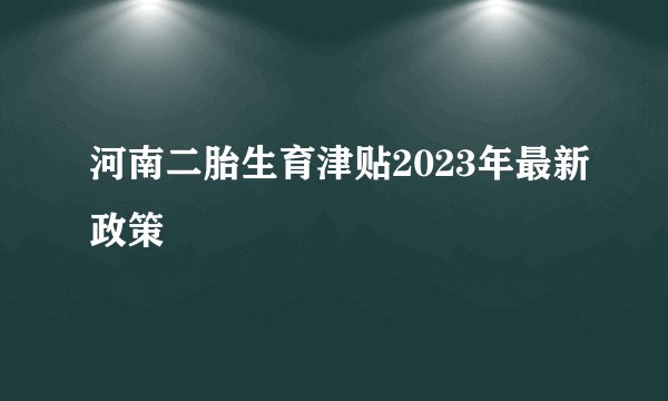 河南二胎生育津贴2023年最新政策