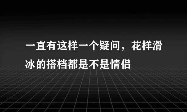 一直有这样一个疑问，花样滑冰的搭档都是不是情侣