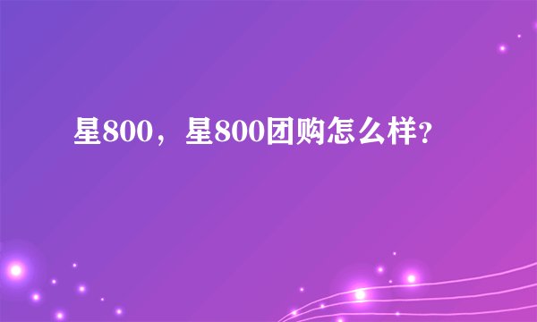 星800，星800团购怎么样？