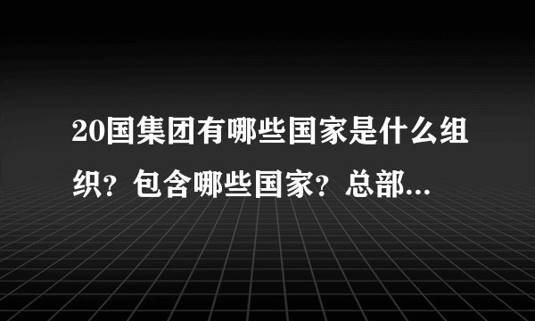 20国集团有哪些国家是什么组织？包含哪些国家？总部位于哪里？）