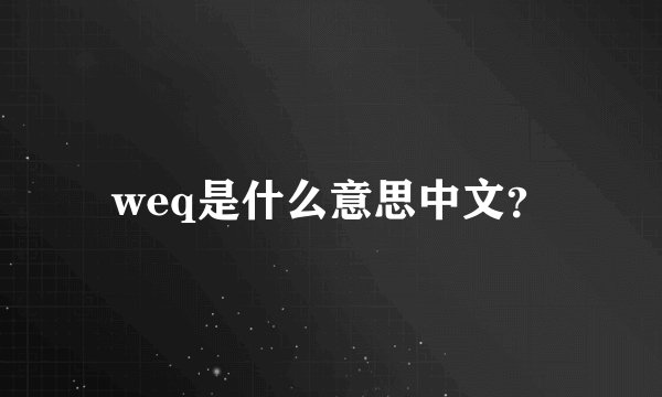 weq是什么意思中文？