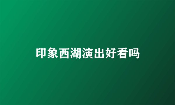 印象西湖演出好看吗