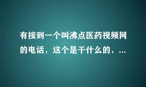 有接到一个叫沸点医药视频网的电话，这个是干什么的，是骗人的吗？