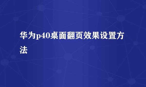 华为p40桌面翻页效果设置方法