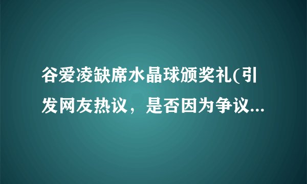 谷爱凌缺席水晶球颁奖礼(引发网友热议，是否因为争议太大？)