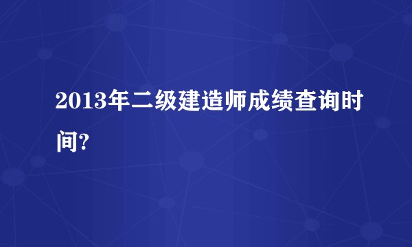 2013年二级建造师成绩查询时间?
