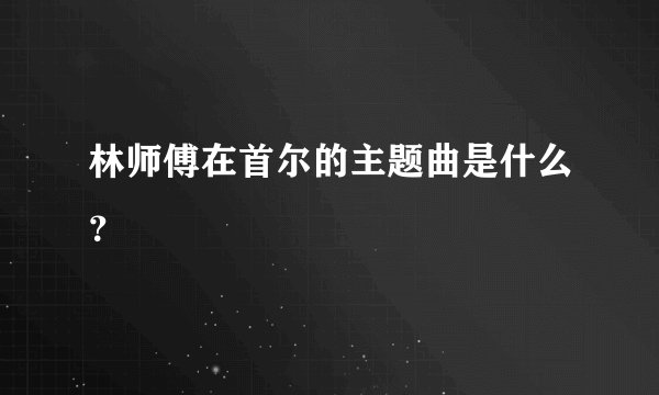 林师傅在首尔的主题曲是什么？