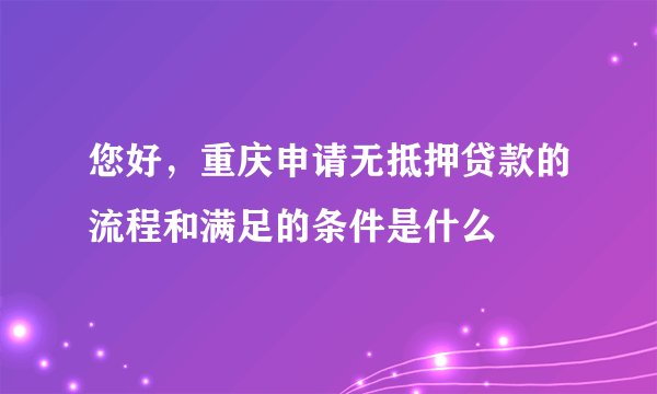 您好，重庆申请无抵押贷款的流程和满足的条件是什么