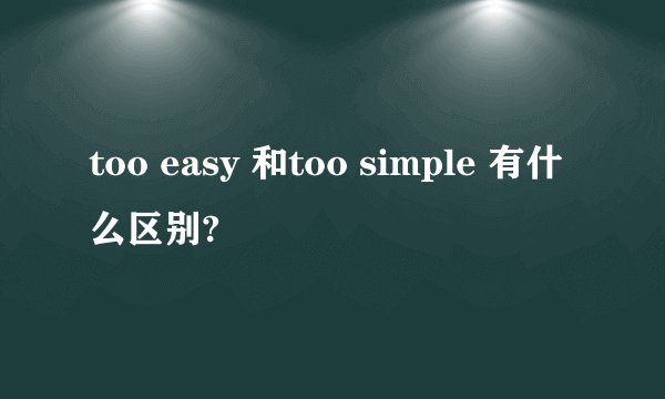 too easy 和too simple 有什么区别?