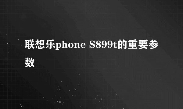 联想乐phone S899t的重要参数