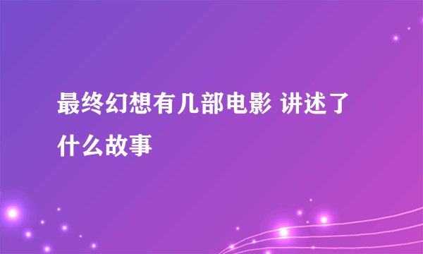 最终幻想有几部电影 讲述了什么故事