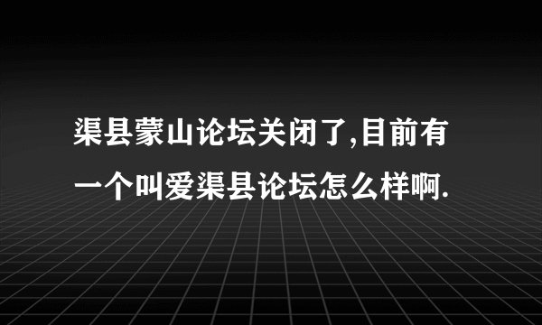渠县蒙山论坛关闭了,目前有一个叫爱渠县论坛怎么样啊.
