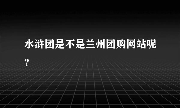 水浒团是不是兰州团购网站呢？