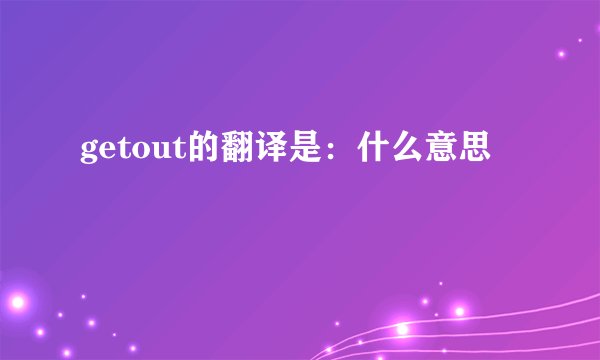 getout的翻译是：什么意思