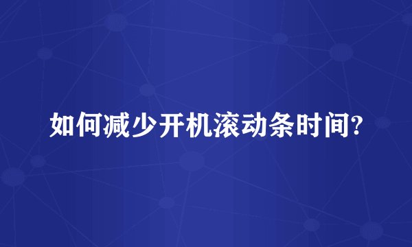 如何减少开机滚动条时间?
