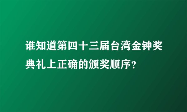 谁知道第四十三届台湾金钟奖典礼上正确的颁奖顺序？