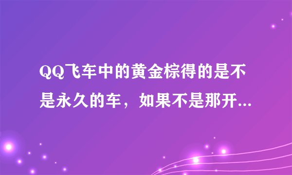 QQ飞车中的黄金棕得的是不是永久的车，如果不是那开什么得永久的车