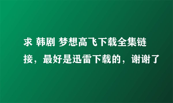 求 韩剧 梦想高飞下载全集链接，最好是迅雷下载的，谢谢了