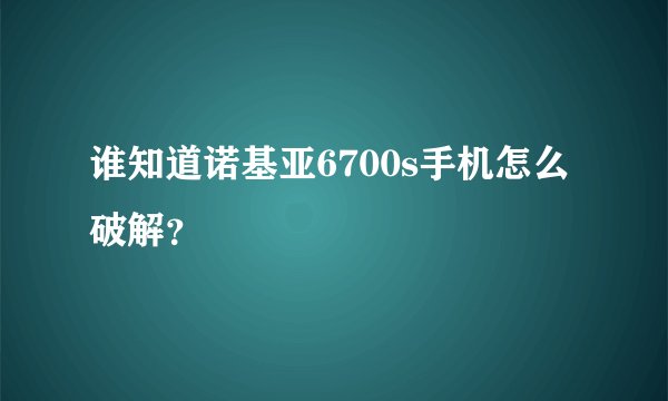 谁知道诺基亚6700s手机怎么破解？