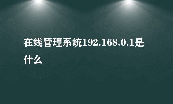在线管理系统192.168.0.1是什么