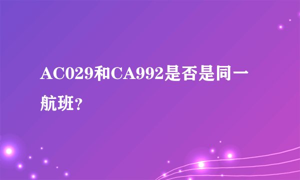 AC029和CA992是否是同一航班？