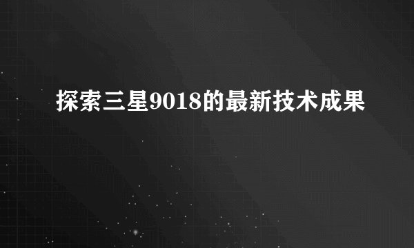 探索三星9018的最新技术成果