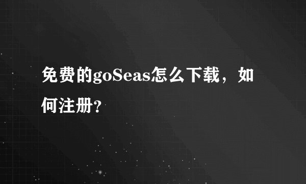 免费的goSeas怎么下载，如何注册？